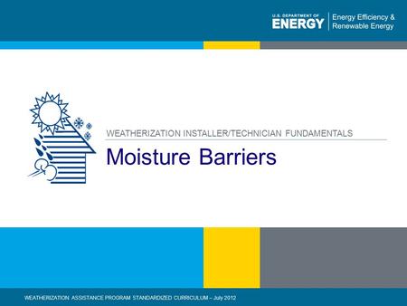 1 | WEATHERIZATION ASSISTANCE PROGRAM STANDARDIZED CURRICULUM – July 2012eere.energy.gov Moisture Barriers WEATHERIZATION INSTALLER/TECHNICIAN FUNDAMENTALS.