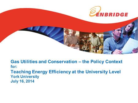 Gas Utilities and Conservation – the Policy Context for: Teaching Energy Efficiency at the University Level York University July 16, 2014.