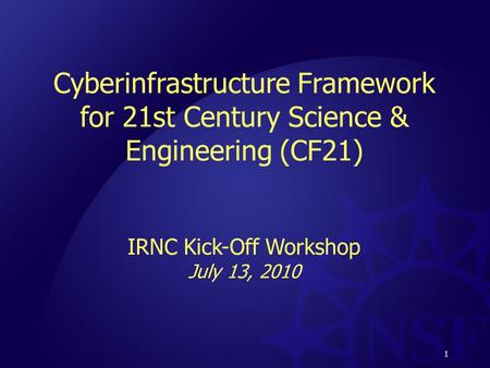 1 Cyberinfrastructure Framework for 21st Century Science & Engineering (CF21) IRNC Kick-Off Workshop July 13, 2010 1.