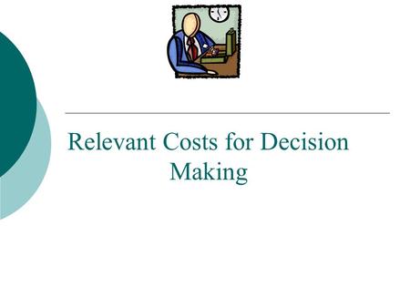 Relevant Costs for Decision Making. Identifying Relevant Costs Costs that can be eliminated (in whole or in part) by choosing one alternative over another.