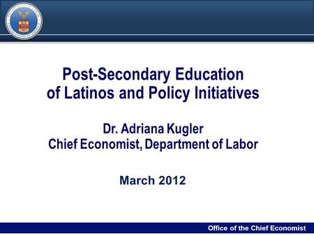 DRAFT 11 Filename/RPS Number Office of the Chief Economist Post-Secondary Education of Latinos and Policy Initiatives Dr. Adriana Kugler Chief Economist,