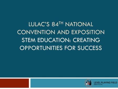 LULAC’S 84 TH NATIONAL CONVENTION AND EXPOSITION STEM EDUCATION: CREATING OPPORTUNITIES FOR SUCCESS.