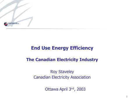 1 End Use Energy Efficiency The Canadian Electricity Industry Roy Staveley Canadian Electricity Association Ottawa April 3 nd, 2003.