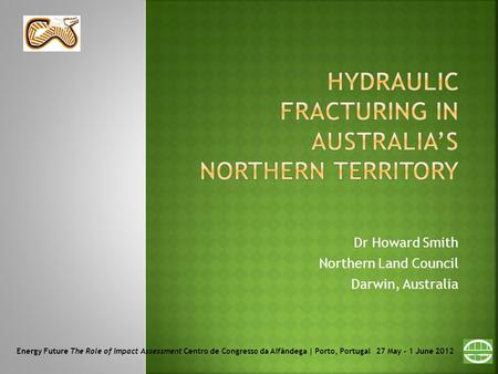 Dr Howard Smith Northern Land Council Darwin, Australia Energy Future The Role of Impact Assessment Centro de Congresso da Alfândega | Porto, Portugal.