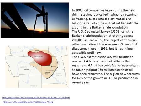 In 2008, oil companies began using the new drilling technology called hydraulic fracturing, or fracking, to tap into the estimated 170 billion barrels.