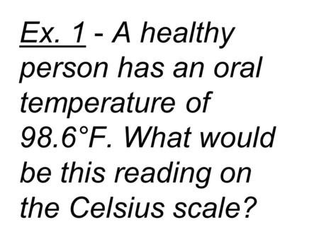 Ex. 1 - A healthy person has an oral temperature of 98.6°F. What would be this reading on the Celsius scale?