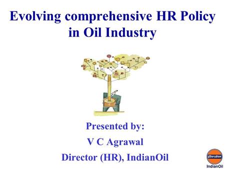 Evolving comprehensive HR Policy in Oil Industry Presented by: V C Agrawal Director (HR), IndianOil.