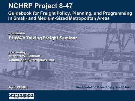 Transportation leadership you can trust. presented to FHWA’s Talking Freight Seminar presented by Michael Williamson Cambridge Systematics, Inc. April.