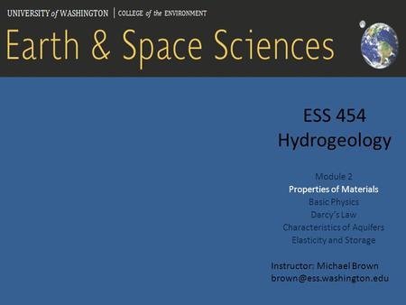 ESS 454 Hydrogeology Module 2 Properties of Materials Basic Physics Darcy’s Law Characteristics of Aquifers Elasticity and Storage Instructor: Michael.