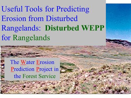 Useful Tools for Predicting Erosion from Disturbed Rangelands: Disturbed WEPP for Rangelands The Water Erosion Prediction Project in the Forest Service.