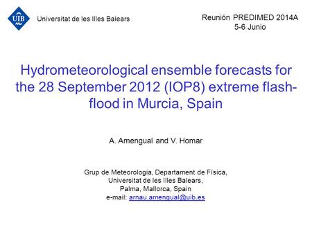 Hydrometeorological ensemble forecasts for the 28 September 2012 (IOP8) extreme flash- flood in Murcia, Spain A. Amengual and V. Homar Grup de Meteorologia,