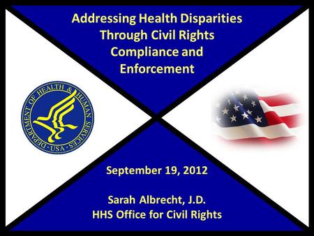 Addressing Health Disparities Through Civil Rights Compliance and Enforcement September 19, 2012 Sarah Albrecht, J.D. HHS Office for Civil Rights.