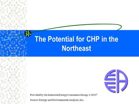 The Potential for CHP in the Northeast Provided by the Industrial Energy Consumers Group, 1/18/07 Source: Energy and Environmental Analysis, Inc.