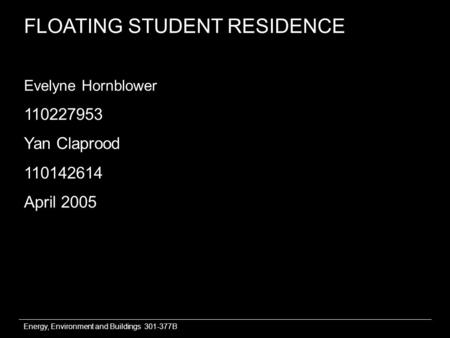 Energy, Environment and Buildings 301-377B FLOATING STUDENT RESIDENCE Evelyne Hornblower 110227953 Yan Claprood 110142614 April 2005.