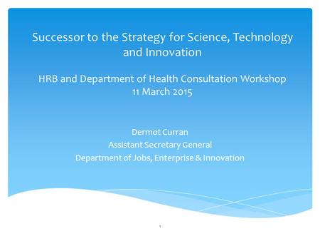 Successor to the Strategy for Science, Technology and Innovation HRB and Department of Health Consultation Workshop 11 March 2015 Dermot Curran Assistant.