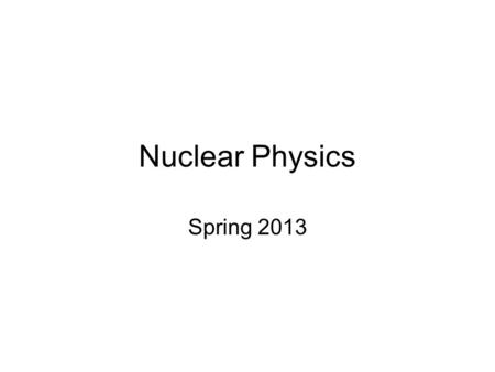 Nuclear Physics Spring 2013.