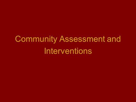 Community Assessment and Interventions. Community is: A group of people identified by shared interest or characteristics May involve a geographic location,