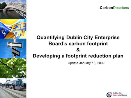 Quantifying Dublin City Enterprise Board’s carbon footprint & Developing a footprint reduction plan CarbonDecisions Update January 16, 2009.