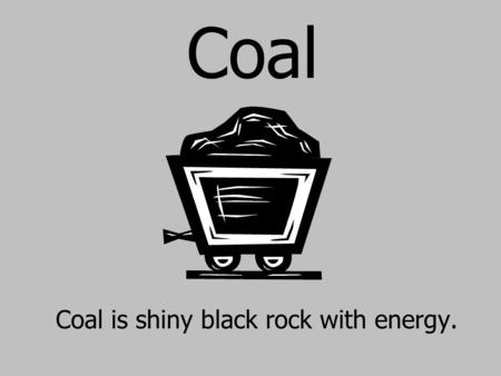 Coal is shiny black rock with energy.