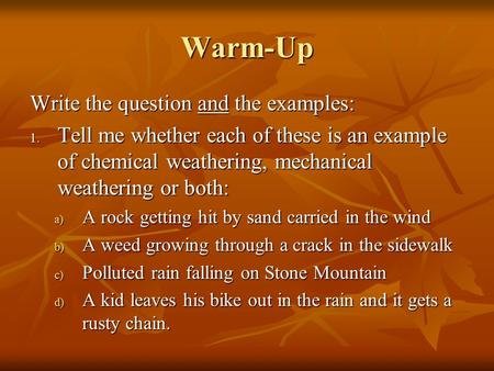 Warm-Up Write the question and the examples: 1. Tell me whether each of these is an example of chemical weathering, mechanical weathering or both: a) A.