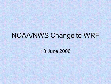 NOAA/NWS Change to WRF 13 June 2006. What’s Happening? WRF replaces the eta as the NAM –NAM is the North American Mesoscale “timeslot” or “Model Run”