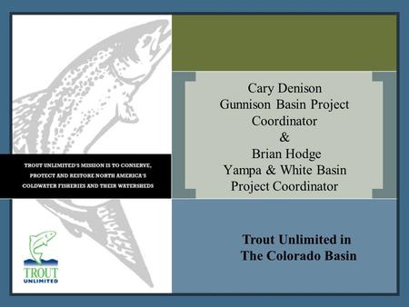 Cary Denison Gunnison Basin Project Coordinator & Brian Hodge Yampa & White Basin Project Coordinator Trout Unlimited in The Colorado Basin.