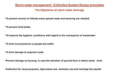 The Objectives of storm water drainage To prevent erosion in hillside areas (paved roads and terracing are needed) To prevent land-slides To improve the.