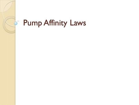 Pump Affinity Laws. P. 100 of text – section 4: vary only speed of pump P. 100 of text – section 5: vary only diameter P. 106 of text – vary BOTH speed.