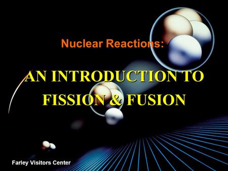 Nuclear Reactions: AN INTRODUCTION TO FISSION & FUSION Farley Visitors Center.