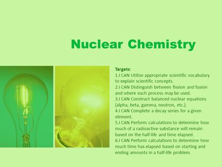 Nuclear Chemistry Targets: 1.I CAN Utilize appropriate scientific vocabulary to explain scientific concepts. 2.I CAN Distinguish between fission and fusion.