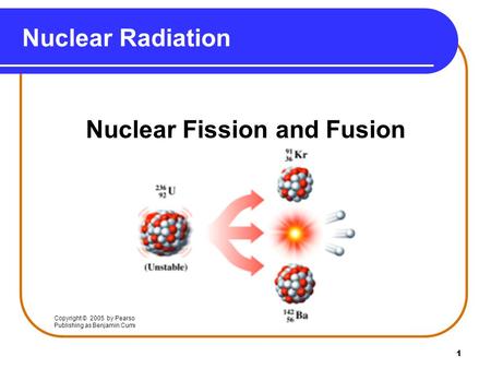 1 Nuclear Radiation Nuclear Fission and Fusion Copyright © 2005 by Pearson Education, Inc. Publishing as Benjamin Cummings.