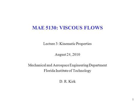 1 MAE 5130: VISCOUS FLOWS Lecture 3: Kinematic Properties August 24, 2010 Mechanical and Aerospace Engineering Department Florida Institute of Technology.