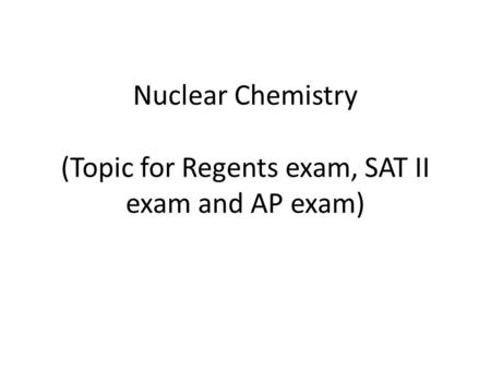 Nuclear Chemistry (Topic for Regents exam, SAT II exam and AP exam)