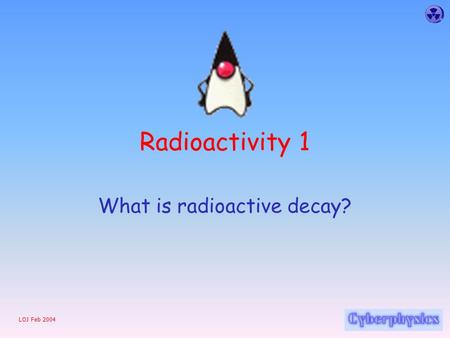 LOJ Feb 2004 Radioactivity 1 What is radioactive decay?