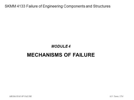 MECHANISMS OF FAILURE M.N. Tamin, UTM SME 4133 Failure of Engineering Components and Structures MODULE 4 MECHANISMS OF FAILURE SKMM 4133 Failure of Engineering.