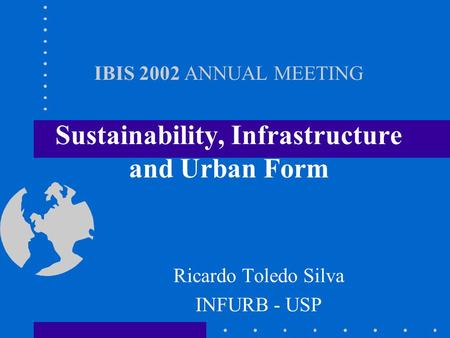 IBIS 2002 ANNUAL MEETING Sustainability, Infrastructure and Urban Form Ricardo Toledo Silva INFURB - USP.