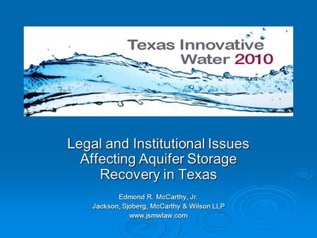 Legal and Institutional Issues Affecting Aquifer Storage Recovery in Texas Edmond R. McCarthy, Jr. Jackson, Sjoberg, McCarthy & Wilson LLP www.jsmwlaw.com.