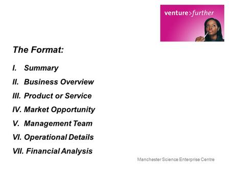 Manchester Science Enterprise Centre The Format: I.Summary II.Business Overview III.Product or Service IV.Market Opportunity V.Management Team VI.Operational.