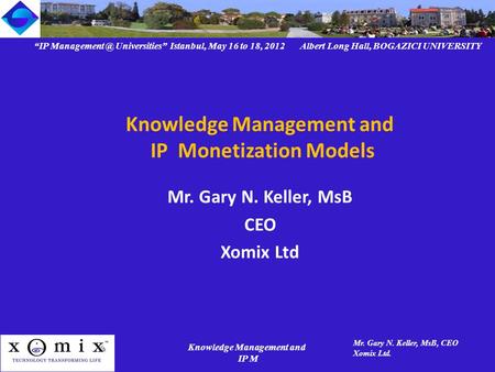 “IP Universities” Istanbul, May 16 to 18, 2012 Albert Long Hall, BOGAZICI UNIVERSITY Knowledge Management and IP M Mr. Gary N. Keller, MsB,