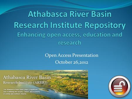 Open Access Presentation October 26,2012. The Athabasca River Basin has been defined not only by its waters, its lands and its abundant natural resources.