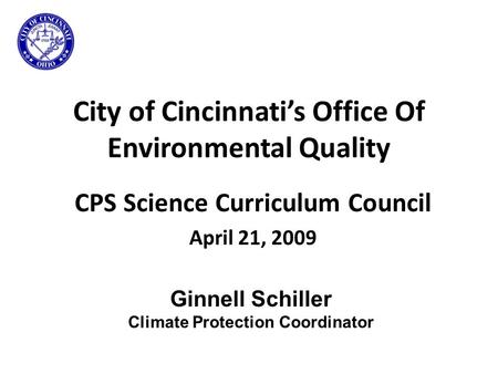 City of Cincinnati’s Office Of Environmental Quality CPS Science Curriculum Council April 21, 2009 Ginnell Schiller Climate Protection Coordinator.