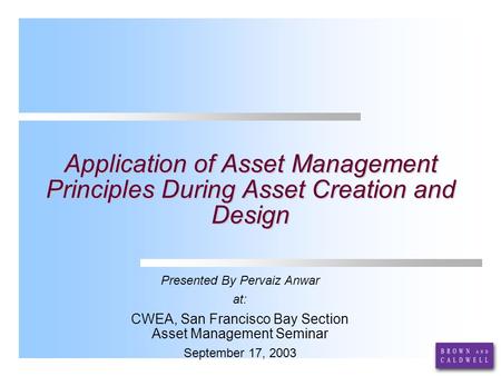 Application of Asset Management Principles During Asset Creation and Design Presented By Pervaiz Anwar at: CWEA, San Francisco Bay Section Asset Management.