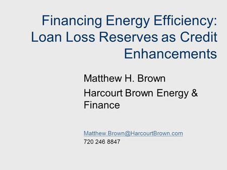 Financing Energy Efficiency: Loan Loss Reserves as Credit Enhancements Matthew H. Brown Harcourt Brown Energy & Finance