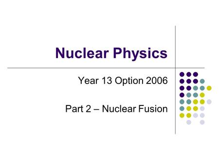 Nuclear Physics Year 13 Option 2006 Part 2 – Nuclear Fusion.