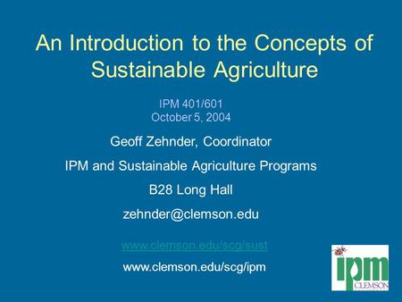 An Introduction to the Concepts of Sustainable Agriculture IPM 401/601 October 5, 2004 Geoff Zehnder, Coordinator IPM and Sustainable Agriculture Programs.