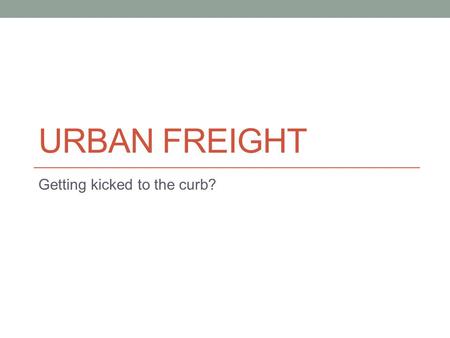 URBAN FREIGHT Getting kicked to the curb?. How will we live?