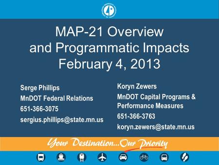 MAP-21 Overview and Programmatic Impacts February 4, 2013 Serge Phillips MnDOT Federal Relations 651-366-3075 Koryn Zewers.