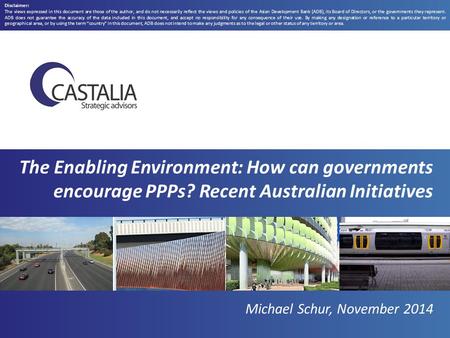 The Enabling Environment: How can governments encourage PPPs? Recent Australian Initiatives Michael Schur, November 2014 Disclaimer: The views expressed.