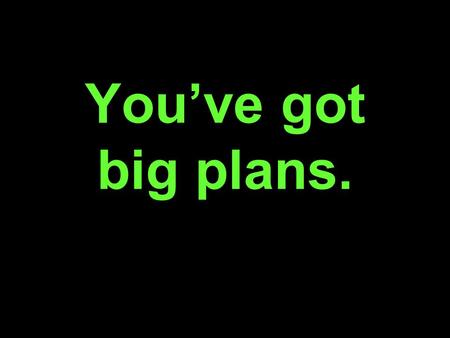 You’ve got big plans.. Growth. Vision. Disruptive Technology.