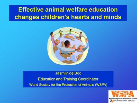 Effective animal welfare education changes children’s hearts and minds Jasmijn de Boo Education and Training Coordinator World Society for the Protection.